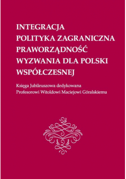 Integracja, polityka zagraniczna, praworządność, wyzwania dla Polski współczesnej: Księga Jubileuszowa dedykowana Profesorowi Witoldowi Maciejowi Góralskiemu