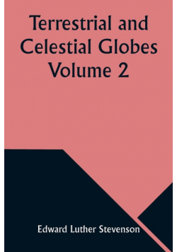 Terrestrial and Celestial Globes Volume 2 Their History and Construction Including a Consideration of their Value as Aids in the Study of Geography and Astronomy