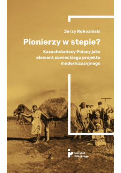 Pionierzy w stepie? Kazachstańscy Polacy jako element sowieckiego projektu modernizacyjnego