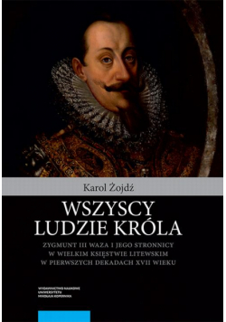 Wszyscy ludzie króla. Zygmunt III Waza i jego stronnicy w Wielkim Księstwie Litewskim w pierwszych dekadach XVII wieku