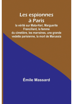 Les espionnes à Paris; la vérité sur Mata-Hari, Marguerite Francillard, la femme du cimetière, les marraines, une grande vedette parisienne, la mort de Marussia