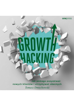 Growth Hacking: Jak pomaga pozyskiwać nowych klientów i utrzymywać obecnych