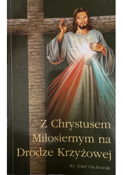 Z Chrystusem Miłosiernym na Drodze Krzyżowej Józef Orchowski