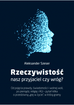 Rzeczywistość: nasz przyjaciel czy wróg?. Od pojęcia prawdy, świadomości i wolnej woli, po pieniądz, religię i AGI - pytań kilka o przedziwną "grę w życie", w którą gramy