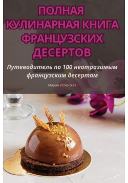 ПОЛНАЯ КУЛИНАРНАЯ КНИГА ФРАНЦУЗСКИХ ДЕСЕРТОВ