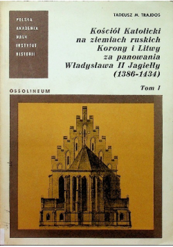 Kościół Katolicki na ziemiach ruskich Korony i Litwy za panowania Władysława II Jagiełły Tom I