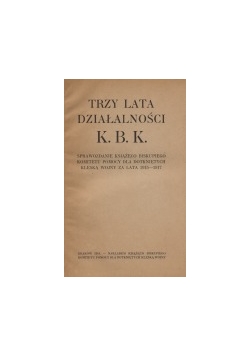 Trzy lata działalności K.B.K. : sprawozdanie Książęco-Biskupiego Komitetu Pomocy dla Dotkniętych Klęską Wojny za lata 1915-1917, 1918r.