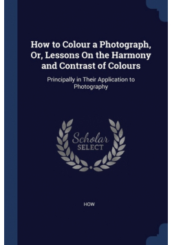 How to Colour a Photograph, Or, Lessons On the Harmony and Contrast of Colours