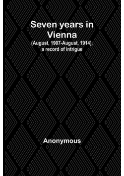 Seven years in Vienna (August, 1907-August, 1914), a record of intrigue