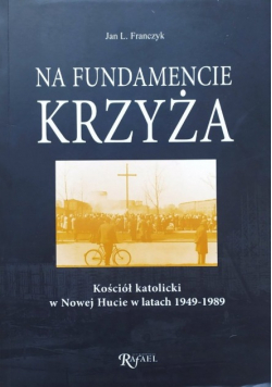 Na fundamencie krzyża. Kościół katolicki w Nowej Hucie w latach 1949 - 1989