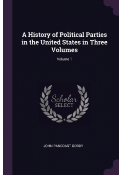 A History of Political Parties in the United States in Three Volumes; Volume 1