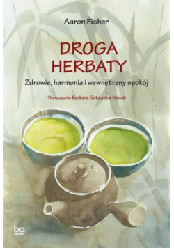 Droga herbaty. Zdrowie, harmonia i wewnętrzny spok