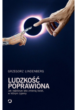 Ludzkość poprawiona Jak najbliższe lata zmienią świat w którym żyjemy