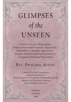 Glimpses of the Unseen - A Study of Dreams, Premonitions, Prayer and Remarkable Answers, Hypnotism, Spiritualism, Telepathy, Apparitions, Peculiar Mental and Spiritual Experiences, Unexplained Psychical Phenomena