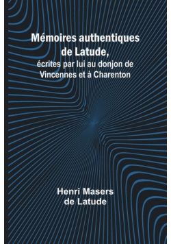 Mémoires authentiques de Latude,; écrites par lui au donjon de Vincennes et à Charenton
