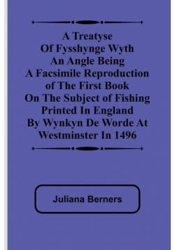 A Treatyse of Fysshynge wyth an Angle Being a facsimile reproduction of the first book on the subject of fishing printed in England by Wynkyn de Worde at Westminster in 1496