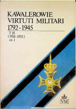 Kawalerowie Virtuti Militari 1792 - 1945 Tom II Część I