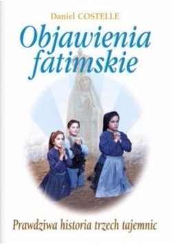 Objawienia fatimskie Prawdziwa historia trzech tajemnic
