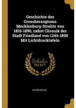 Geschichte des Grossherzogtums Mecklenburg-Strelitz von 1816-1890, nebst Chronik der Stadt Friedland von 1244-1890 Mit Lichtdrucktafeln