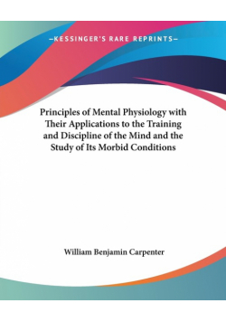 Principles of Mental Physiology with Their Applications to the Training and Discipline of the Mind and the Study of Its Morbid Conditions