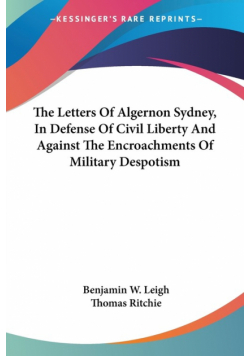 The Letters Of Algernon Sydney, In Defense Of Civil Liberty And Against The Encroachments Of Military Despotism