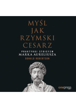 Myśl jak rzymski cesarz. Praktykuj stoicyzm Marka Aureliusza