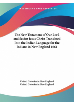 The New Testament of Our Lord and Savior Jesus Christ Translated Into the Indian Language for the Indians in New England 1661
