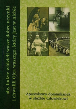 Aby ludzie widzieli wasze dobre uczynki i chwalili Ojca waszego który jest w niebie Apostolstwo dominikanek w służbie człowiekowi