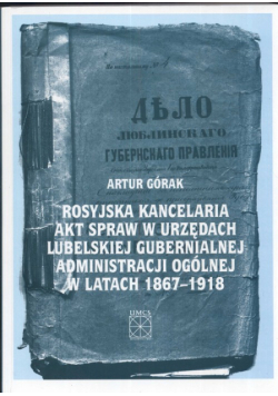 Rosyjska kancelaria akt spraw w urzędach Lubelskiej Gubernialnej Administracji Ogólnej w latach 1867 - 1918
