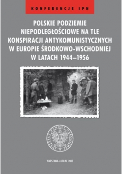 Polskie podziemie niepodległościowe na tle konspiracji antykomunistycznych w Europie Środkowo-Wschodniej w latach 1944 – 1956