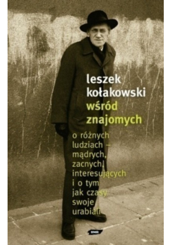 Leszek Kołakowski wśród znajomych O różnych ludziach mądrych zacnych interesujących i o tym jak czasy swoje urabiali