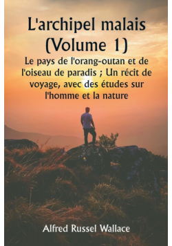 L'archipel malais (Volume 1)  Le pays de l'orang-outan et de l'oiseau de paradis ; Un récit de voyage, avec des études sur l'homme et la nature