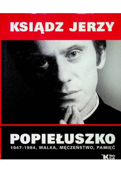 Ksiądz Jerzy Popiełuszko 1947 - 1984 walka męczeństwo pamięć
