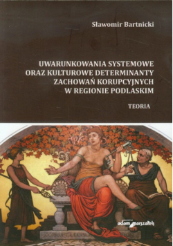 Bartnicki Sławomir - Uwarunkowania systemowe oraz kulturowe determinanty zachowań korupcyjnych w regionie podlaskim