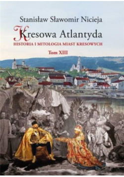 Kresowa Atlantyda Tom XIII Historia i mitologia miast kresowych