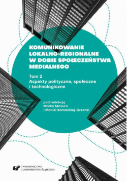 Komunikowanie lokalno-regionalne w dobie społeczeństwa medialnego. T. 2: Aspekty polityczne, społeczne i technologiczne