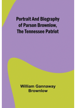 Portrait and Biography of Parson Brownlow, The Tennessee Patriot