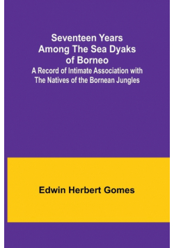 Seventeen Years Among the Sea Dyaks of Borneo;A Record of Intimate Association with the Natives of the Bornean Jungles