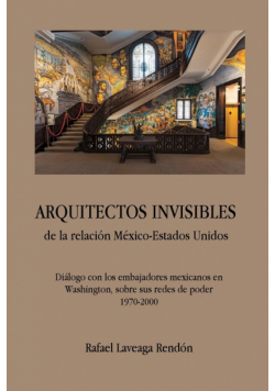 ARQUITECTOS INVISIBLES de la relación México-Estados Unidos. Diálogo con los embajadores mexicanos en Washington, sobre sus redes de poder (1970-2000)