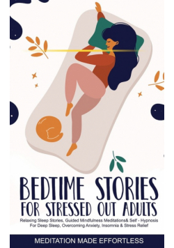 Bedtime Stories for Stressed Out Adults Relaxing Sleep Stories, Guided Mindfulness Meditations &amp; Self-Hypnosis For Deep Sleep, Overcoming Anxiety, Insomnia &amp; Stress Relief