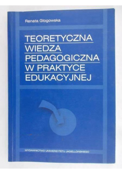 Głogowska Renata - Teoretyczna wiedza pedagogiczna w praktyce edukacyjnej