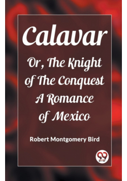 Calavar Or, The Knight of The Conquest A Romance of Mexico