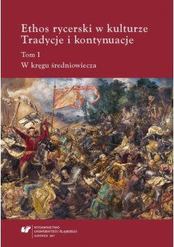 Ethos rycerski w kulturze. Tradycje i kontynuacje. T. I: W kręgu średniowiecza