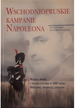 Wschodniopruskie kampanie Napoleona Wielka Armia i wojska polskie w 1807 roku Historia tradycja legendy
