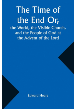 The Time of the End Or, the World, the Visible Church, and the People of God at the Advent of the Lord