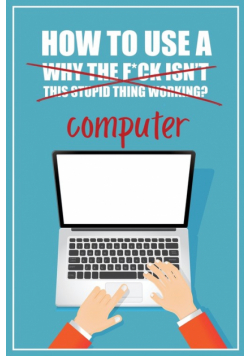 How to Use a (Why The F*ck Isn't This Stupid Thing Working?) Computer