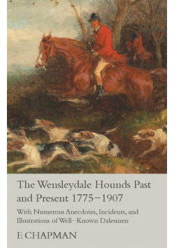 The Wensleydale Hounds Past and Present 1775-1907 - With Numerous Anecdotes, Incidents, and Illustrations of Well-Known Dalesmen