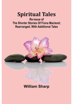 Spiritual Tales; Re-issue of the Shorter Stories of Fiona Macleod; Rearranged, with Additional Tales