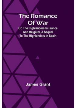The Romance of War; Or, The Highlanders in France and Belgium, A Sequel to the Highlanders in Spain