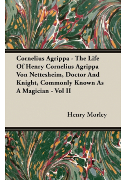 Cornelius Agrippa - The Life Of Henry Cornelius Agrippa Von Nettesheim, Doctor And Knight, Commonly Known As A Magician - Vol II